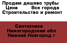 Продам дешево трубы › Цена ­ 20 - Все города Строительство и ремонт » Сантехника   . Нижегородская обл.,Нижний Новгород г.